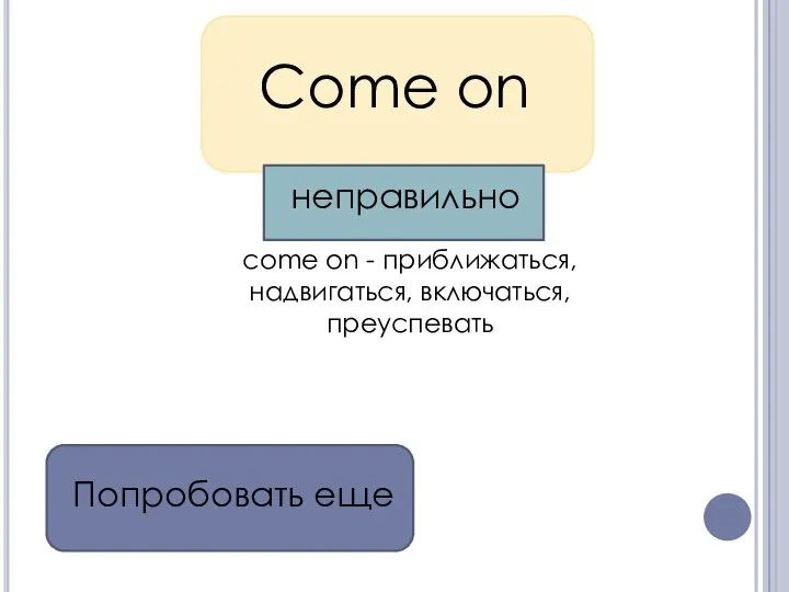 Come on come on - приближаться, надвигаться, включаться, преуспевать Попробовать еще неправильно