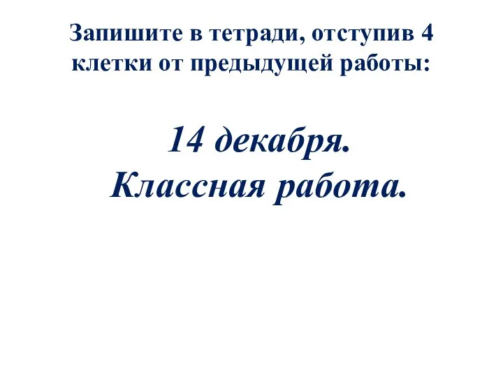 Запишите в тетради, отступив 4 клетки от предыдущей работы: 14 декабря. Классная работа.