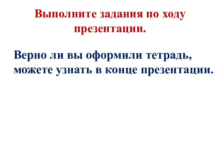 Выполните задания по ходу презентации. Верно ли вы оформили тетрадь, можете узнать в конце презентации.