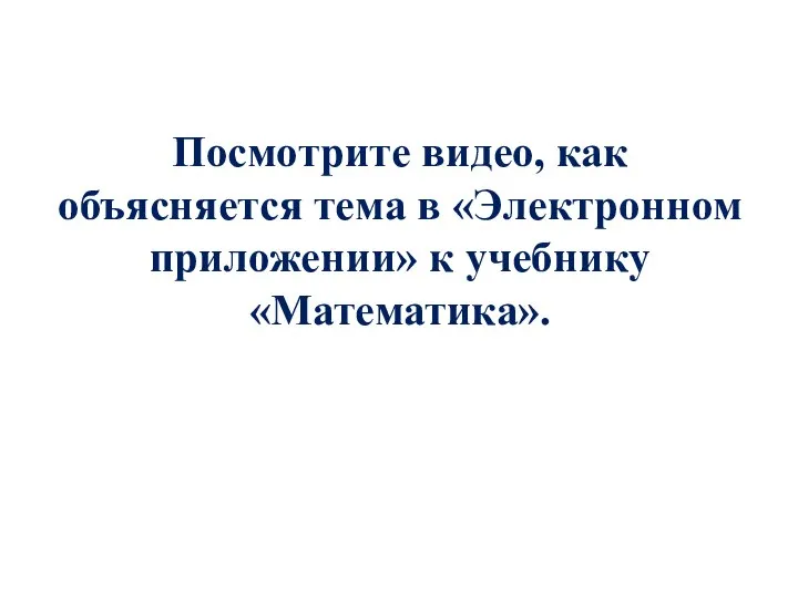 Посмотрите видео, как объясняется тема в «Электронном приложении» к учебнику «Математика».