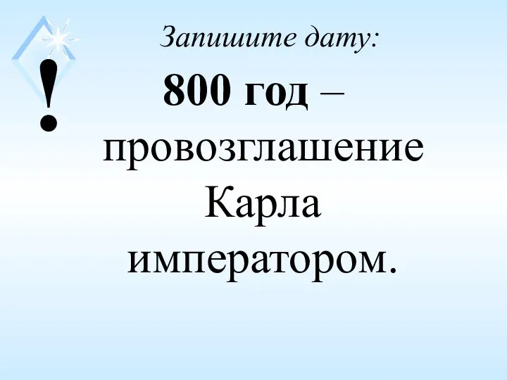 Запишите дату: 800 год – провозглашение Карла императором. !