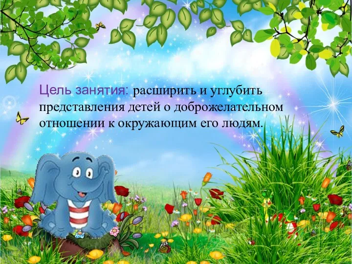 Цель занятия: расширить и углубить представления детей о доброжелательном отношении к окружающим его людям.