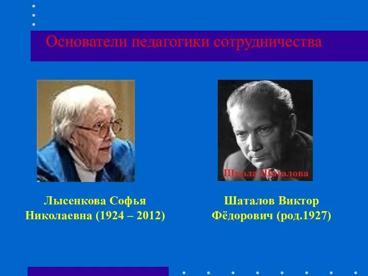 Основатели педагогики сотрудничества Лысенкова Софья Николаевна (1924 – 2012) Шаталов Виктор Фёдорович (род.1927)