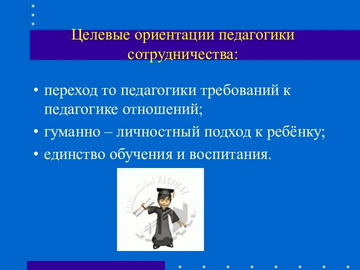 Целевые ориентации педагогики сотрудничества: переход то педагогики требований к педагогике отношений; гуманно