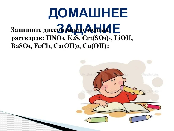 ДОМАШНЕЕ ЗАДАНИЕ Запишите диссоциацию водных растворов: HNO3, K2S, Cr2(SO4)3, LiOH, BaSO4, FeCl3, Ca(OH)2, Cu(OH)2