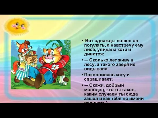 Вот однажды пошел он погулять, а навстречу ему лиса, увидала кота и