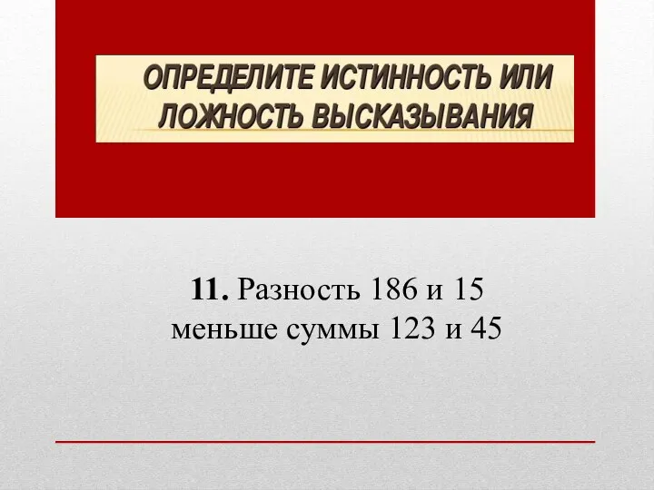 11. Разность 186 и 15 меньше суммы 123 и 45