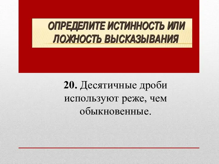 20. Десятичные дроби используют реже, чем обыкновенные.