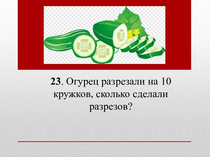 23. Огурец разрезали на 10 кружков, сколько сделали разрезов?