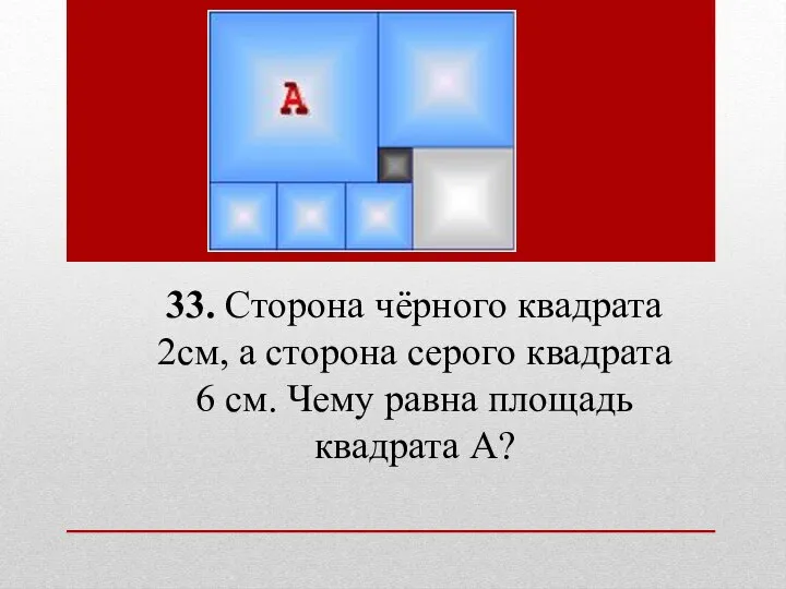 33. Сторона чёрного квадрата 2см, а сторона серого квадрата 6 см. Чему равна площадь квадрата А?