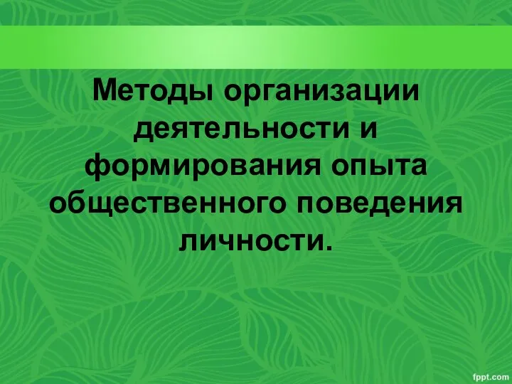 Методы организации деятельности и формирования опыта общественного поведения личности.