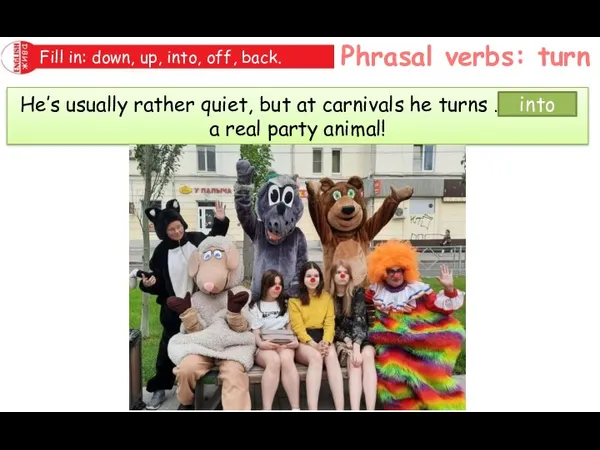 Phrasal verbs: turn Fill in: down, up, into, off, back. He’s usually