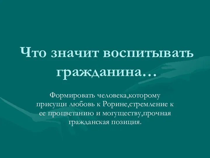 Что значит воспитывать гражданина… Формировать человека,которому присущи любовь к Рорине,стремление к ее