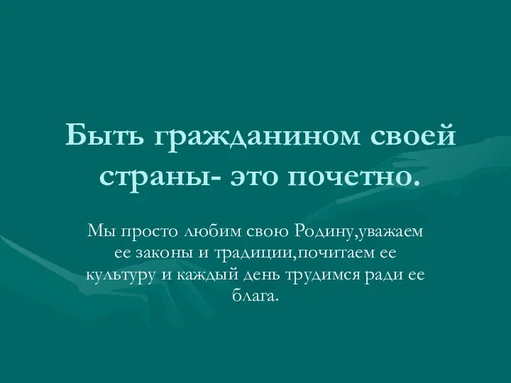 Быть гражданином своей страны- это почетно. Мы просто любим свою Родину,уважаем ее