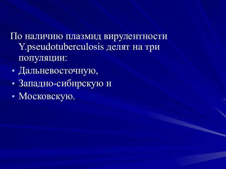 По наличию плазмид вирулентности Y.pseudotuberculosis делят на три популяции: Дальневосточную, Западно-сибирскую и Московскую.