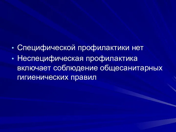 Специфической профилактики нет Неспецифическая профилактика включает соблюдение общесанитарных гигиенических правил