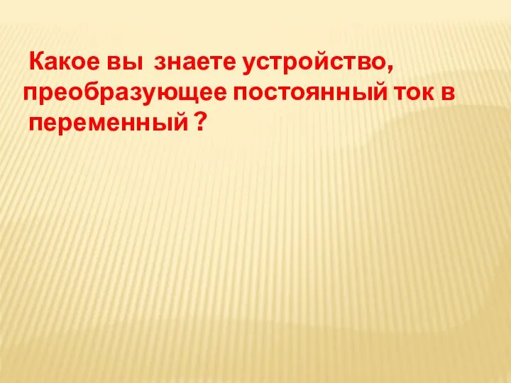 Какое вы знаете устройство, преобразующее постоянный ток в переменный ?