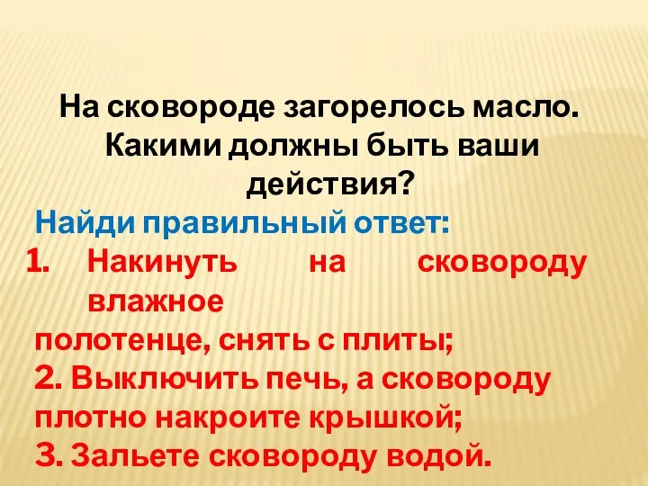 На сковороде загорелось масло. Какими должны быть ваши действия? Найди правильный ответ: