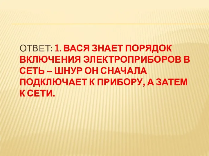 ОТВЕТ: 1. ВАСЯ ЗНАЕТ ПОРЯДОК ВКЛЮЧЕНИЯ ЭЛЕКТРОПРИБОРОВ В СЕТЬ – ШНУР ОН