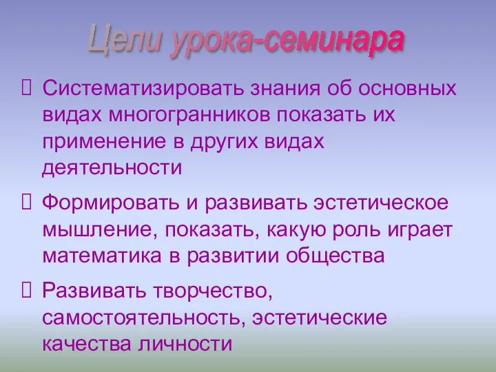 Цели урока-семинара Систематизировать знания об основных видах многогранников показать их применение в