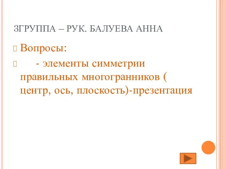 3ГРУППА – РУК. БАЛУЕВА АННА Вопросы: - элементы симметрии правильных многогранников ( центр, ось, плоскость)-презентация