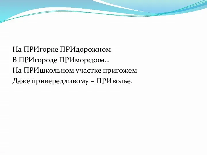 На ПРИгорке ПРИдорожном В ПРИгороде ПРИморском… На ПРИшкольном участке пригожем Даже привередливому – ПРИволье.