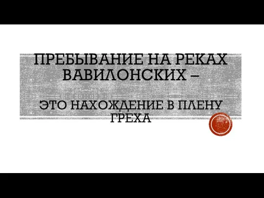 ПРЕБЫВАНИЕ НА РЕКАХ ВАВИЛОНСКИХ – ЭТО НАХОЖДЕНИЕ В ПЛЕНУ ГРЕХА