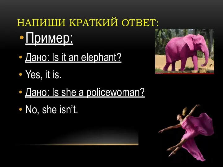 НАПИШИ КРАТКИЙ ОТВЕТ: Пример: Дано: Is it an elephant? Yes, it is.