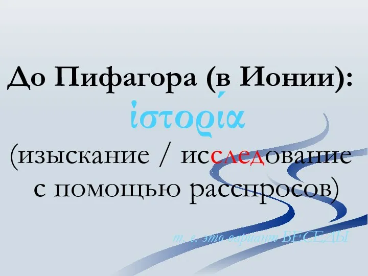 До Пифагора (в Ионии): ίστορία (изыскание / исследование с помощью расспросов) т. е. это вариант БЕСЕДЫ