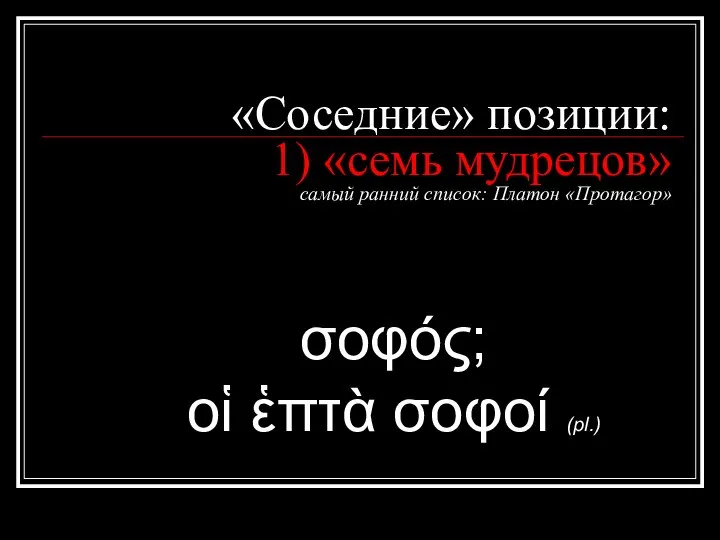 «Соседние» позиции: 1) «семь мудрецов» самый ранний список: Платон «Протагор» σοφός; οἱ ἑπτὰ σοφοί (pl.)