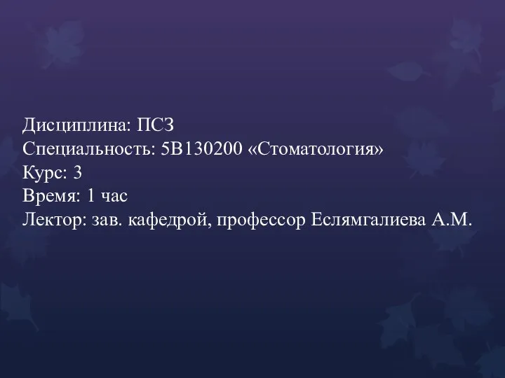 Дисциплина: ПСЗ Специальность: 5В130200 «Стоматология» Курс: 3 Время: 1 час Лектор: зав. кафедрой, профессор Еслямгалиева А.М.