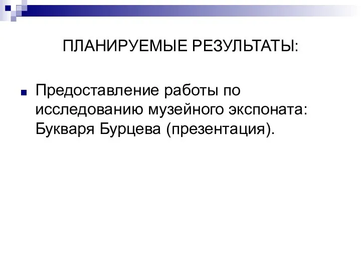 ПЛАНИРУЕМЫЕ РЕЗУЛЬТАТЫ: Предоставление работы по исследованию музейного экспоната: Букваря Бурцева (презентация).