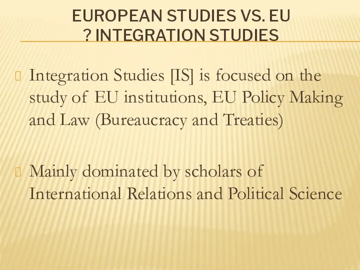 EUROPEAN STUDIES VS. EU INTEGRATION STUDIES ? Integration Studies [IS] is focused
