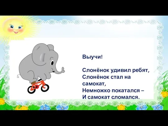 Выучи! Слонёнок удивил ребят, Слонёнок стал на самокат, Немножко покатался – И самокат сломался.