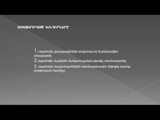 ԱՌԱՋԱԴՐՎԱԾ ԽՆԴԻՐՆԵՐԸ 1.Ապահովել քաղաքացիների անվտանգ եվ հարմարավետ տեղաշարժը 2.Ապահովել մայրերին մանկասայլակով օգտվել