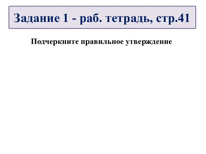 Подчеркните правильное утверждение Задание 1 - раб. тетрадь, стр.41