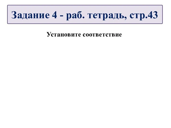 Установите соответствие Задание 4 - раб. тетрадь, стр.43