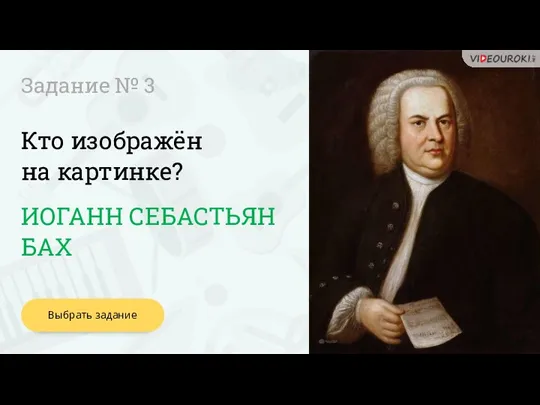 Кто изображён на картинке? Задание № 3 ИОГАНН СЕБАСТЬЯН БАХ Выбрать задание