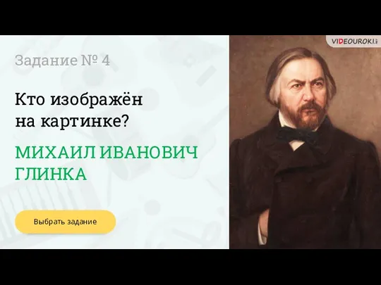 Кто изображён на картинке? Задание № 4 МИХАИЛ ИВАНОВИЧ ГЛИНКА Выбрать задание