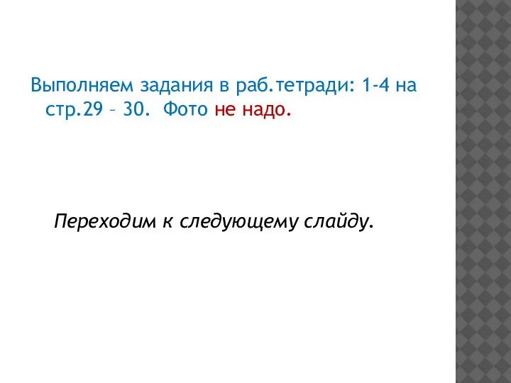 Выполняем задания в раб.тетради: 1-4 на стр.29 – 30. Фото не надо. Переходим к следующему слайду.