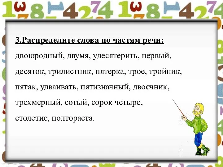 3.Распределите слова по частям речи: двоюродный, двумя, удесятерить, первый, десяток, трилистник, пятерка,