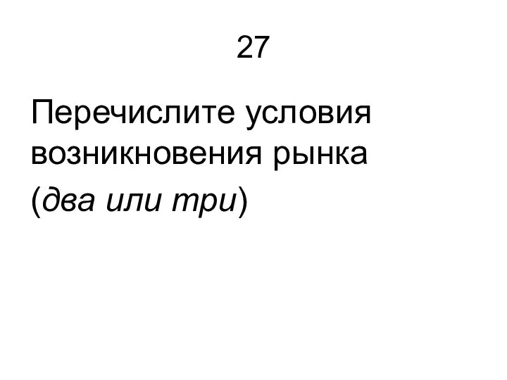 27 Перечислите условия возникновения рынка (два или три)