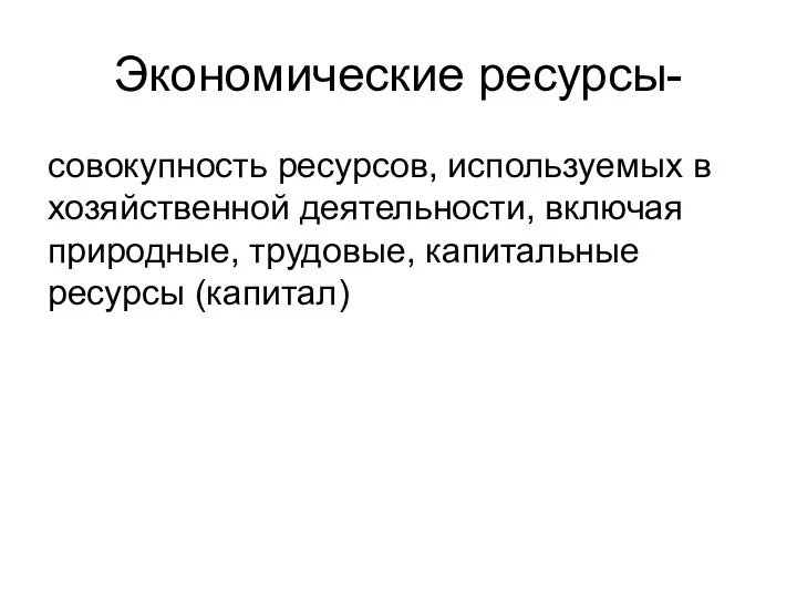 Экономические ресурсы- совокупность ресурсов, используемых в хозяйственной деятельности, включая природные, трудовые, капитальные ресурсы (капитал)