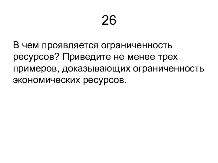 26 В чем проявляется ограниченность ресурсов? Приведите не менее трех примеров, доказывающих ограниченность экономических ресурсов.