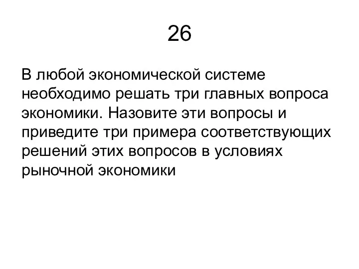 26 В любой экономической системе необходимо решать три главных вопроса экономики. Назовите