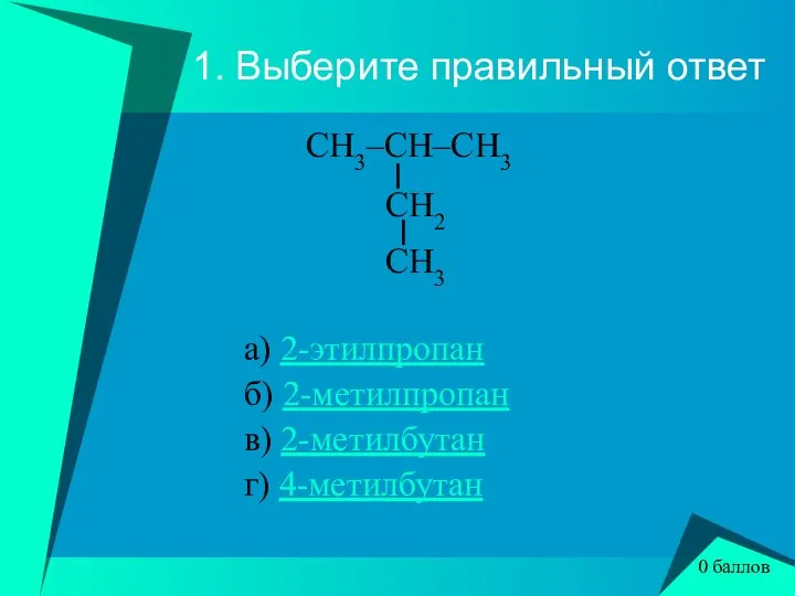 1. Выберите правильный ответ CH3–CH–CH3 l CH2 l CH3 а) 2-этилпропан б)