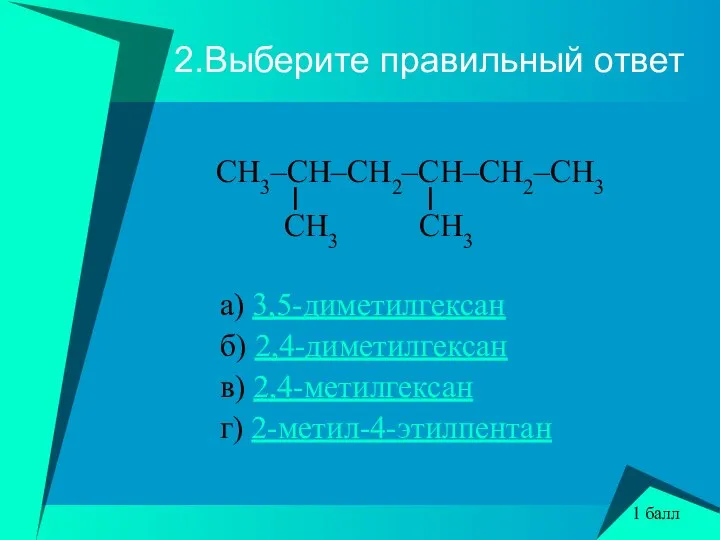 2.Выберите правильный ответ CH3–CH–CH2–CH–CH2–CH3 l l CH3 CH3 а) 3,5-диметилгексан б) 2,4-диметилгексан