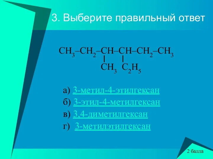 3. Выберите правильный ответ CH3–CH2–CH–CH–CH2–CH3 l l CH3 C2H5 а) 3-метил-4-этилгексан б)