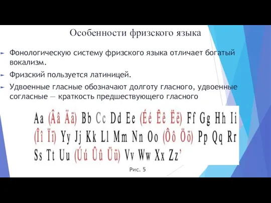 Фонологическую систему фризского языка отличает богатый вокализм. Фризский пользуется латиницей. Удвоенные гласные