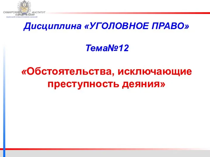 ФЕДЕРАЛЬНОЙ СЛУЖБЫ ИСПОЛНЕНИЯ НАКАЗАНИЙ САМАРСКИЙ ЮРИДИЧЕСКИЙ ИНСТИТУТ Дисциплина «УГОЛОВНОЕ ПРАВО» Тема№12 «Обстоятельства, исключающие преступность деяния»